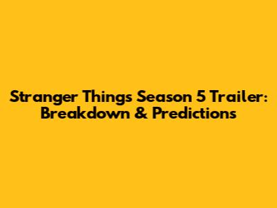 Stranger Things Season 5 Trailer: Breakdown & Predictions