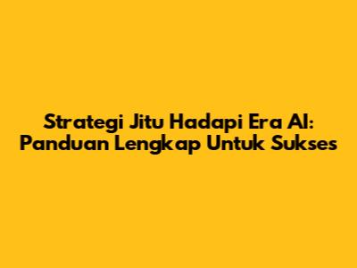 Strategi Jitu Hadapi Era AI: Panduan Lengkap Untuk Sukses
