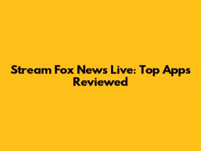 Stream Fox News Live: Top Apps Reviewed