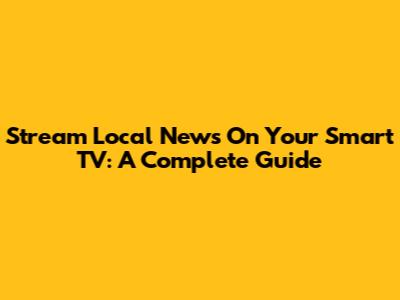 Stream Local News On Your Smart TV: A Complete Guide