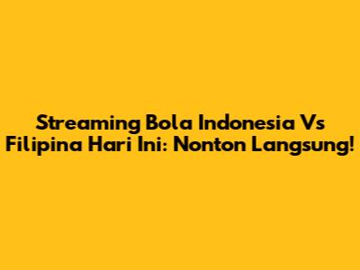 Streaming Bola Indonesia Vs Filipina Hari Ini: Nonton Langsung!