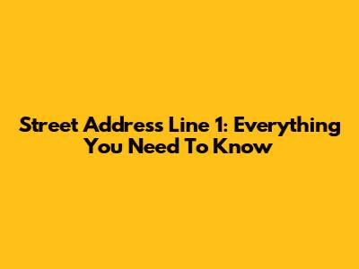 Street Address Line 1: Everything You Need To Know