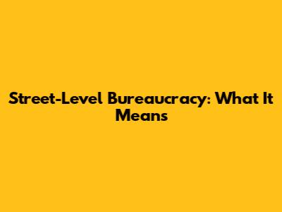 Street-Level Bureaucracy: What It Means