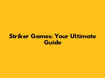 Striker Games: Your Ultimate Guide