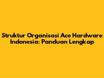 Struktur Organisasi Ace Hardware Indonesia: Panduan Lengkap