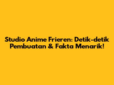 Studio Anime Frieren: Detik-detik Pembuatan & Fakta Menarik!