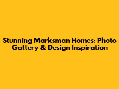 Stunning Marksman Homes: Photo Gallery & Design Inspiration