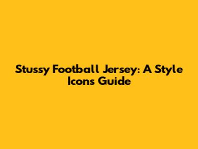 Stussy Football Jersey: A Style Icon's Guide
