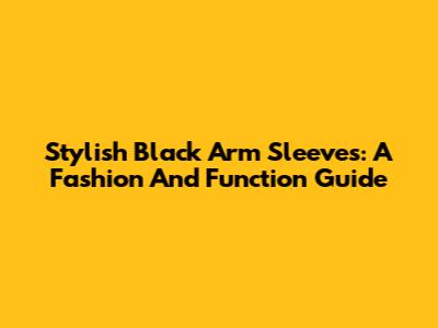 Stylish Black Arm Sleeves: A Fashion And Function Guide