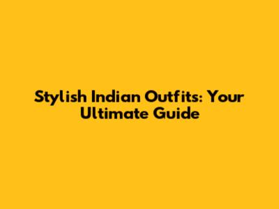 Stylish Indian Outfits: Your Ultimate Guide