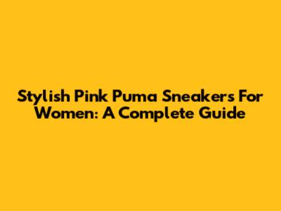 Stylish Pink Puma Sneakers For Women: A Complete Guide