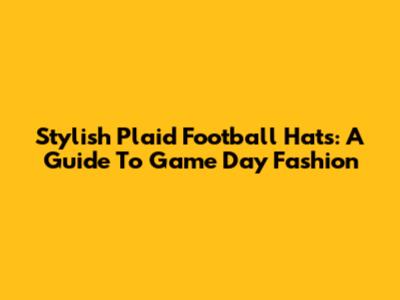 Stylish Plaid Football Hats: A Guide To Game Day Fashion