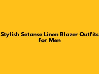 Stylish Setanse Linen Blazer Outfits For Men