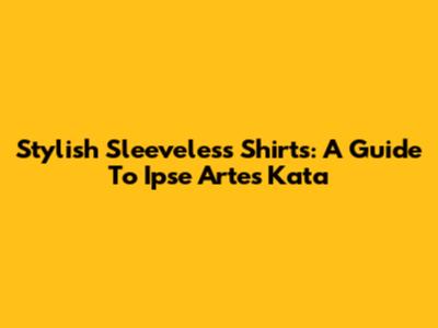 Stylish Sleeveless Shirts: A Guide To Ipse Artes Kata