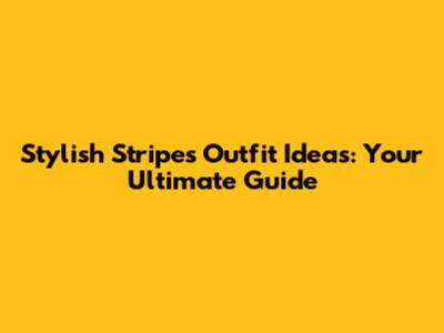 Stylish Stripes Outfit Ideas: Your Ultimate Guide