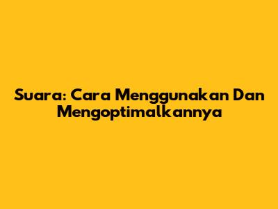 Suara: Cara Menggunakan Dan Mengoptimalkannya