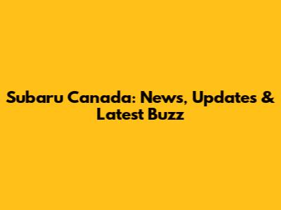 Subaru Canada: News, Updates & Latest Buzz