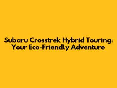 Subaru Crosstrek Hybrid Touring: Your Eco-Friendly Adventure