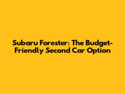Subaru Forester: The Budget-Friendly Second Car Option