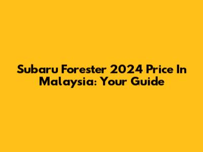 Subaru Forester 2024 Price In Malaysia: Your Guide