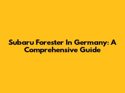 Subaru Forester In Germany: A Comprehensive Guide