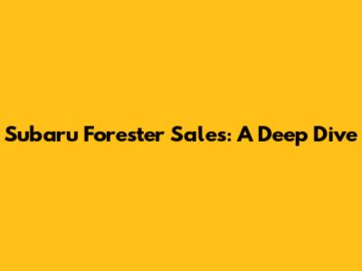 Subaru Forester Sales: A Deep Dive