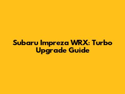 Subaru Impreza WRX: Turbo Upgrade Guide