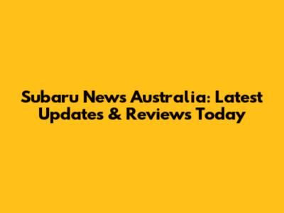 Subaru News Australia: Latest Updates & Reviews Today