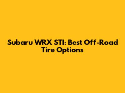 Subaru WRX STI: Best Off-Road Tire Options