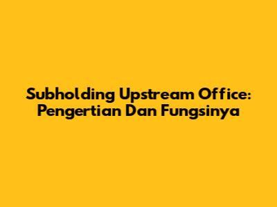 Subholding Upstream Office: Pengertian Dan Fungsinya