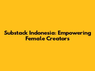 Substack Indonesia: Empowering Female Creators