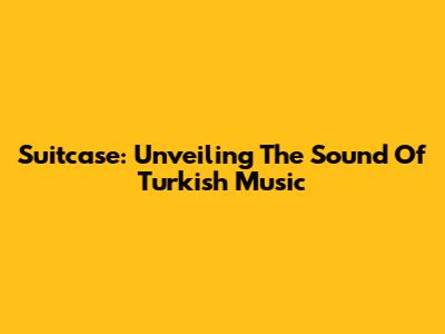 Suitcase: Unveiling The Sound Of Turkish Music