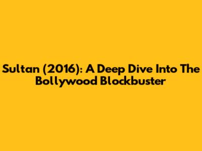 Sultan (2016): A Deep Dive Into The Bollywood Blockbuster