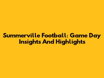 Summerville Football: Game Day Insights And Highlights