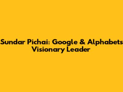 Sundar Pichai: Google & Alphabet's Visionary Leader