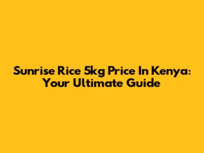 Sunrise Rice 5kg Price In Kenya: Your Ultimate Guide