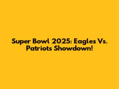 Super Bowl 2025: Eagles Vs. Patriots Showdown!