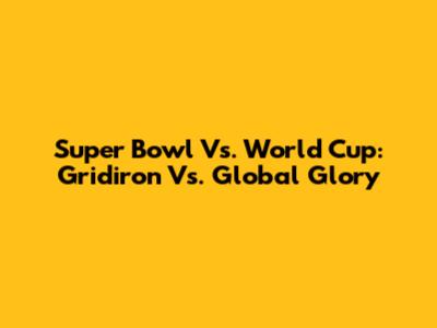 Super Bowl Vs. World Cup: Gridiron Vs. Global Glory