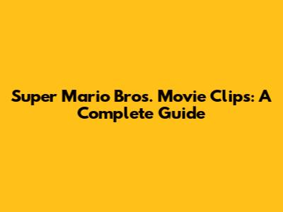 Super Mario Bros. Movie Clips: A Complete Guide