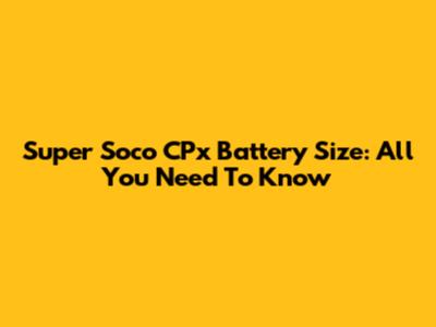 Super Soco CPx Battery Size: All You Need To Know