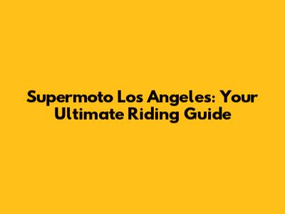Supermoto Los Angeles: Your Ultimate Riding Guide