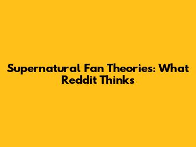 Supernatural Fan Theories: What Reddit Thinks