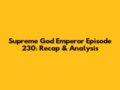 Supreme God Emperor Episode 230: Recap & Analysis