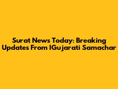 Surat News Today: Breaking Updates From IGujarati Samachar
