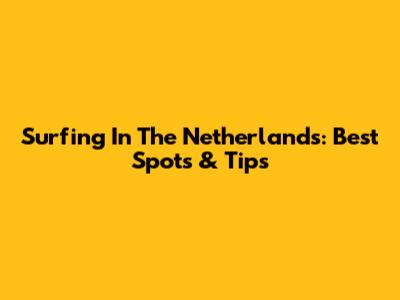 Surfing In The Netherlands: Best Spots & Tips
