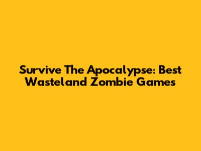 Survive The Apocalypse: Best Wasteland Zombie Games