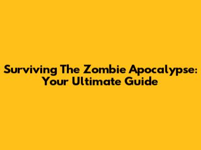 Surviving The Zombie Apocalypse: Your Ultimate Guide