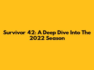 Survivor 42: A Deep Dive Into The 2022 Season