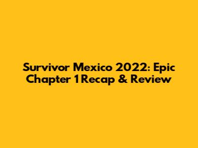 Survivor Mexico 2022: Epic Chapter 1 Recap & Review
