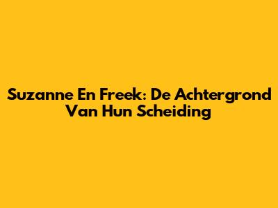 Suzanne En Freek: De Achtergrond Van Hun Scheiding